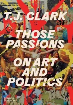 Those Passions. On Art and Politics, Hardback/T. J. Clark