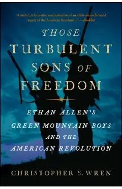 Those Turbulent Sons of Freedom: Ethan Allen's Green Mountain Boys and the American Revolution - Christopher S. Wren