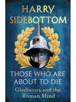 Those Who Are About To Die. Gladiators and the Roman Mind, Hardback/Harry Sidebottom