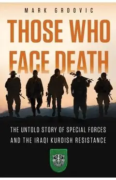Those Who Face Death: The Untold Story of Special Forces and the Iraqi Kurdish Resistance - Mark Grdovic
