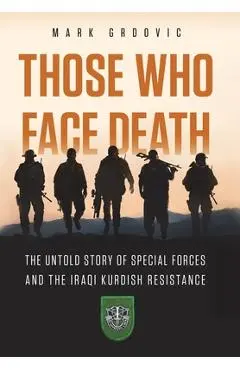 Those Who Face Death: The Untold Story of Special Forces and the Iraqi Kurdish Resistance - Mark Grdovic
