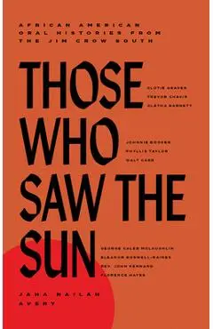 Those Who Saw the Sun: African American Oral Histories from the Jim Crow South - Jaha Nailah Avery