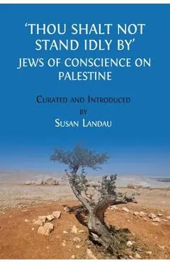 Thou Shalt Not Stand Idly By: Jews of Conscience on Palestine - Susan Landau