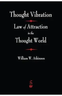 Thought Vibration: The Law of Attraction In The Thought World - William Walker Atkinson
