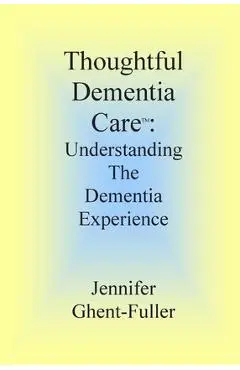 Thoughtful Dementia Care: Understanding the Dementia Experience - Jennifer Ghent-fuller