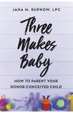 Three Makes Baby: How to Parent Your Donor-Conceived Child - Jana M. Rupnow Lpc