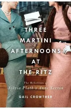 Three-Martini Afternoons at the Ritz: The Rebellion of Sylvia Plath & Anne Sexton - Gail Crowther