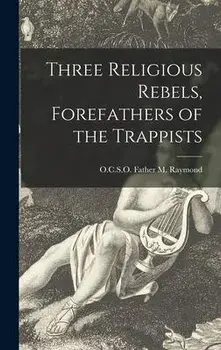 Three Religious Rebels, Forefathers of the Trappists, Hardcover/Father O. C. S. O. M. Raymond