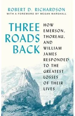 Three Roads Back: How Emerson, Thoreau, and William James Responded to the Greatest Losses of Their Lives - Robert D. Richardson