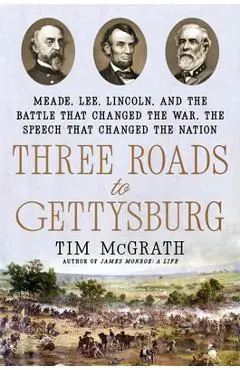 Three Roads to Gettysburg: Meade, Lee, Lincoln, and the Battle That Changed the War, the Speech That Changed the Nation - Tim Mcgrath