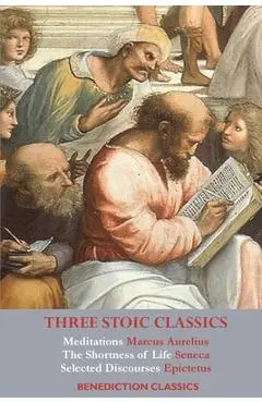 Three Stoic Classics: Meditations by Marcus Aurelius; The Shortness of Life by Seneca; Selected Discourses of Epictetus - Marcus Aurelius