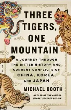 Three Tigers, One Mountain: A Journey Through the Bitter History and Current Conflicts of China, Korea, and Japan - Michael Booth