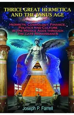 Thrice Great Hermetica and the Janus Age: Hermetic Cosmology, Finance, Politics and Culture in the Middle Ages Through the Late Renaissance - Joseph P. Farrell