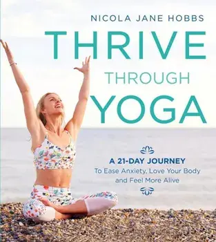 Thrive Through Yoga: A 21-Day Journey to Ease Anxiety, Love Your Body and Feel More Alive, Paperback/Nicola Jane Hobbs