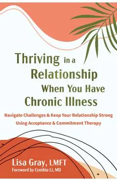 Thriving in a Relationship When You Have Chronic Illness: Navigate Challenges and Keep Your Relationship Strong Using Acceptance and Commitment Therap - Lisa Gray