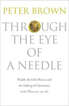 Through the Eye of a Needle: Wealth, the Fall of Rome, and the Making of Christianity in the West, 350-550 Ad, Paperback/Peter Brown