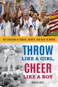 Throw Like a Girl, Cheer Like a Boy: The Evolution of Gender, Identity, and Race in Sports, Hardcover/Robyn Ryle