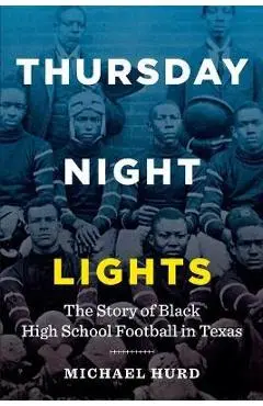 Thursday Night Lights: The Story of Black High School Football in Texas - Michael Hurd
