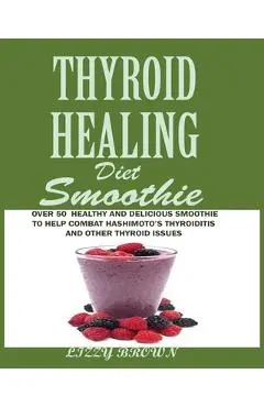 THYROID HEALING Diet Smoothie: Over 60 Healthy and Delicious Recipes to Help Combat Hashimoto's Thyroiditis and Other Thyroid Issue - Lizzy Brown