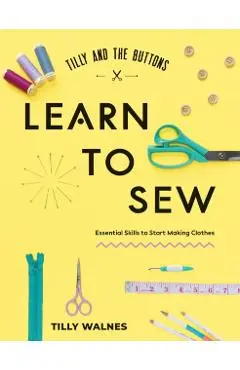 Tilly and the Buttons: Learn to Sew: Essential Skills to Start Making Clothes - Tilly Walnes