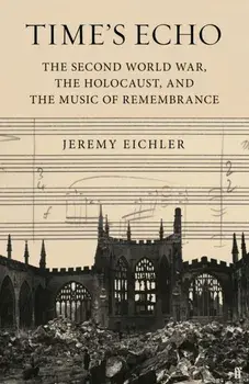 Time's Echo. The Second World War, the Holocaust, and the Music of Remembrance, Main, Hardback/Jeremy Eichler
