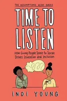 Time to Listen: How Giving People Space to Speak Drives Invention and Inclusion, Paperback/Indi Young