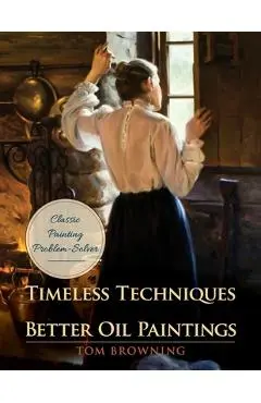Timeless Techniques for Better Oil Paintings - Tom Browning