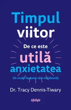 Timpul viitor. De ce este utila anxietatea (in ciuda faptului ca e neplacuta)/Tracy Dennis-Tiwary
