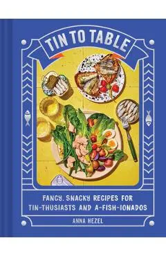 Tin to Table: Fancy, Snacky Recipes for Tin-Thusiasts and A-Fish-Ionados - Anna Hezel
