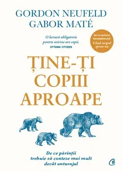 Tine-ti copiii aproape. De ce parintii trebuie sa conteze mai mult decat anturajul. Editia a III-a, adaugita/Gordon Neufeld, Gabor Mate