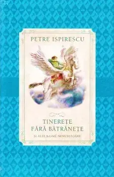 Tinerete fara batranete si viata fara de moarte/Petre Ispirescu