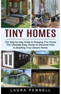 Tiny Homes: The Step-by-step Guide to Shipping Tiny House (The Ultimate Easy Guide to Discover How to Building Your Dream Home) - Laura Pennell