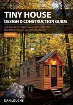 Tiny House Design & Construction Guide: Your Guide to Building a Mortgage Free, Environmentally Sustainable Home, Paperback/Dan S. Louche