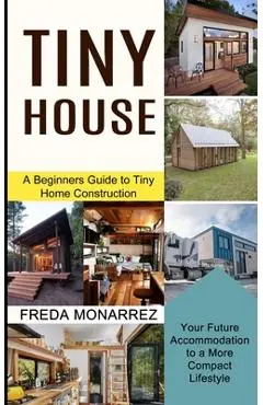 Tiny House Living: A Beginners Guide to Tiny Home Construction (Your Future Accommodation to a More Compact Lifestyle) - Freda Monarrez