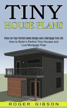 Tiny House Plans: How to Build a Perfect Tiny Houses and Live Mortgage Free (Plans for Your Perfect Home Design and a Mortgage Free Life/Roger Gibson