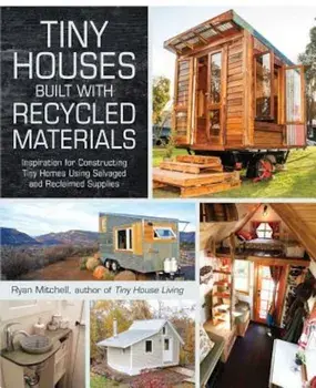 Tiny Houses Built with Recycled Materials: Inspiration for Constructing Tiny Homes Using Salvaged and Reclaimed Supplies, Paperback/Ryan Mitchell