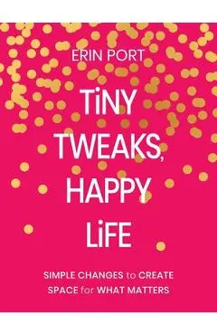 Tiny Tweaks, Happy Life: Simple Changes to Create Space for What Matters - Erin Port