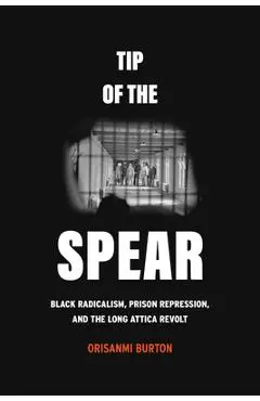 Tip of the Spear: Black Radicalism, Prison Repression, and the Long Attica Revolt - Orisanmi Burton