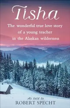 Tisha: The Wonderful True Love Story of a Young Teacher in the Alaskan Wilderness - Robert Specht