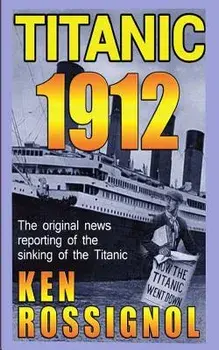 Titanic 1912: The original news reporting of the sinking of the Titanic, Paperback/Ken Rossignol