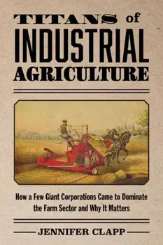 Titans of Industrial Agriculture. How a Few Giant Corporations Came to Dominate the Farm Sector and Why It Matters, Paperback/Jennifer Clapp