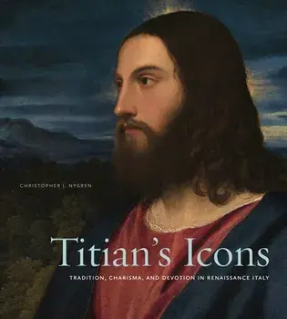 Titian's Icons: Tradition, Charisma, and Devotion in Renaissance Italy, Hardcover/Christopher J. Nygren