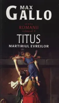 Titus. Martirul evreilor. Romanii. Volumul 3/Max Gallo
