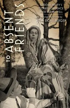 To Absent Friends: Eudora Welty's Correspondence with Frank Lyell - Julia Eichelberger