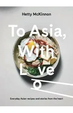 To Asia, with Love: Everyday Asian Recipes and Stories from the Heart - Hetty Mckinnon