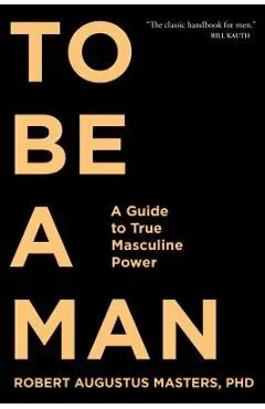 To Be a Man: A Guide to True Masculine Power - Robert Augustus Masters