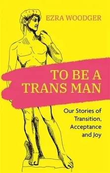 To Be a Trans Man: Our Stories of Transition, Acceptance and Joy, Paperback/Ezra Woodger