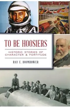 To Be Hoosiers: Historic Stories of Character and Fortitude - Ray E. Boomhower
