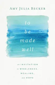 To Be Made Well: An Invitation to Wholeness, Healing, and Hope, Hardcover/Amy Julia Becker