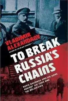 To Break Russia's Chains. Boris Savinkov and His Wars Against the Tsar and the Bolsheviks, Hardback/Vladimir Alexandrov